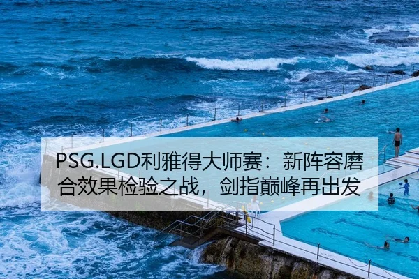PSG.LGD利雅得大师赛：新阵容磨合效果检验之战，剑指巅峰再出发