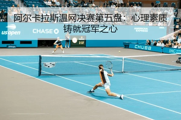 阿尔卡拉斯温网决赛第五盘：心理素质铸就冠军之心