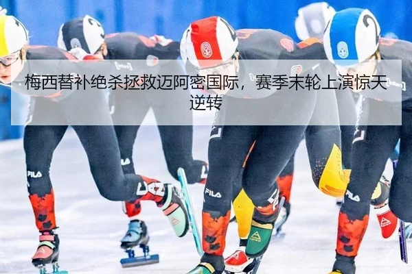 梅西替补绝杀拯救迈阿密国际，赛季末轮上演惊天逆转