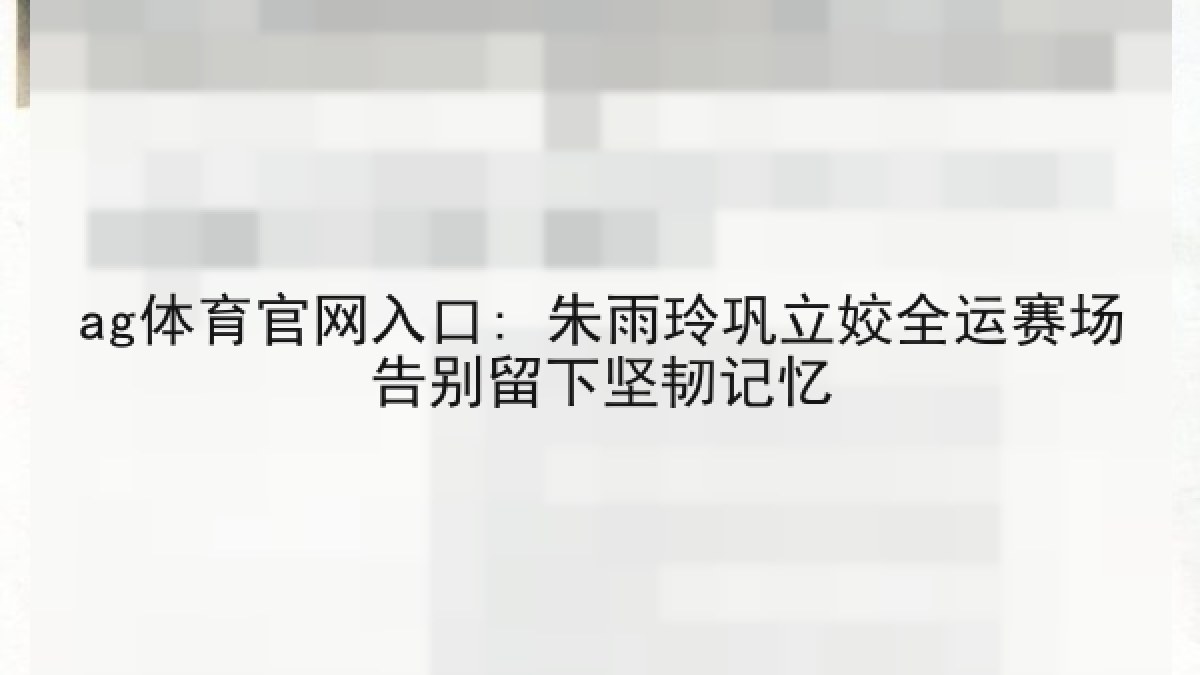 ag体育官网入口: 朱雨玲巩立姣全运赛场告别留下坚韧记忆