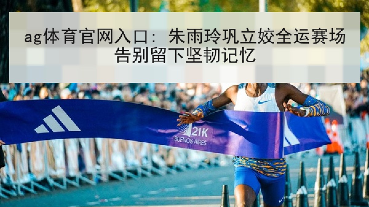 ag体育官网入口: 朱雨玲巩立姣全运赛场告别留下坚韧记忆