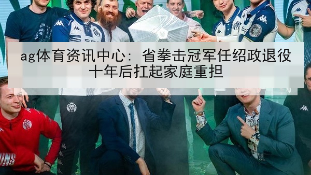 ag体育资讯中心: 省拳击冠军任绍政退役十年后扛起家庭重担