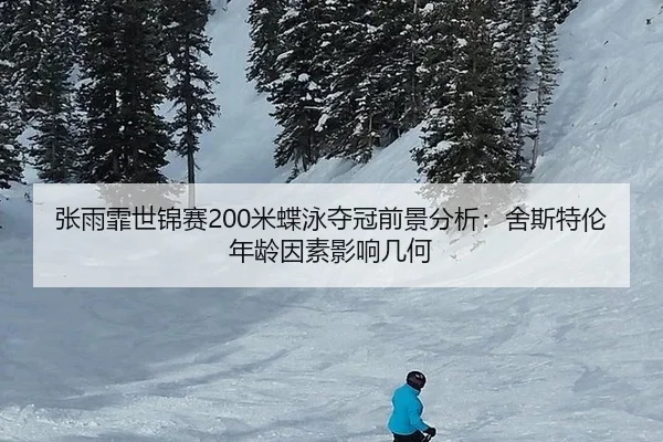 张雨霏世锦赛200米蝶泳夺冠前景分析：舍斯特伦年龄因素影响几何