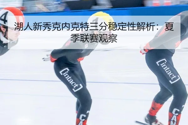 湖人新秀克内克特三分稳定性解析：夏季联赛观察