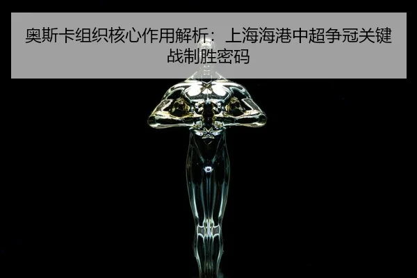 奥斯卡组织核心作用解析：上海海港中超争冠关键战制胜密码