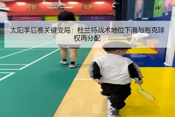 太阳季后赛关键变局：杜兰特战术地位下滑与布克球权再分配