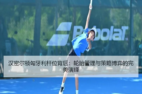 汉密尔顿匈牙利杆位背后：轮胎管理与策略博弈的完美演绎