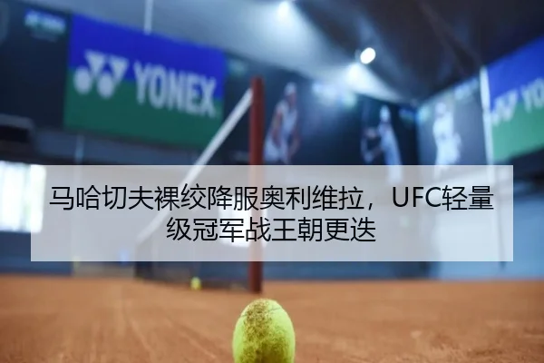 马哈切夫裸绞降服奥利维拉，UFC轻量级冠军战王朝更迭