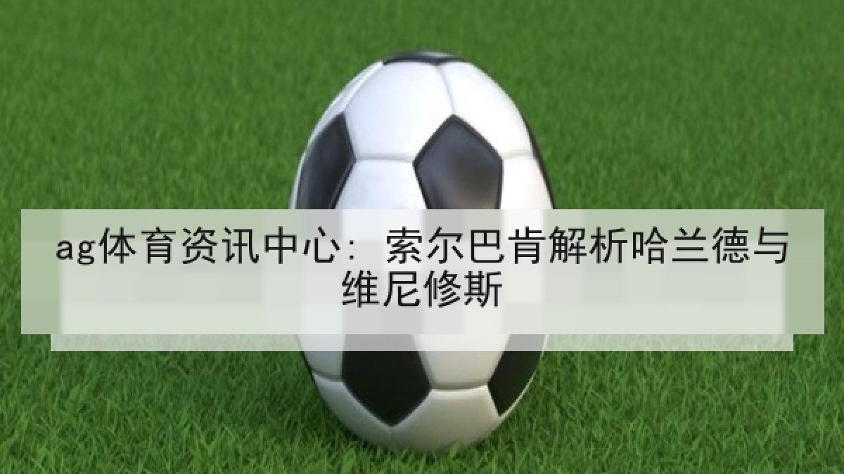 ag体育资讯中心: 索尔巴肯解析哈兰德与维尼修斯