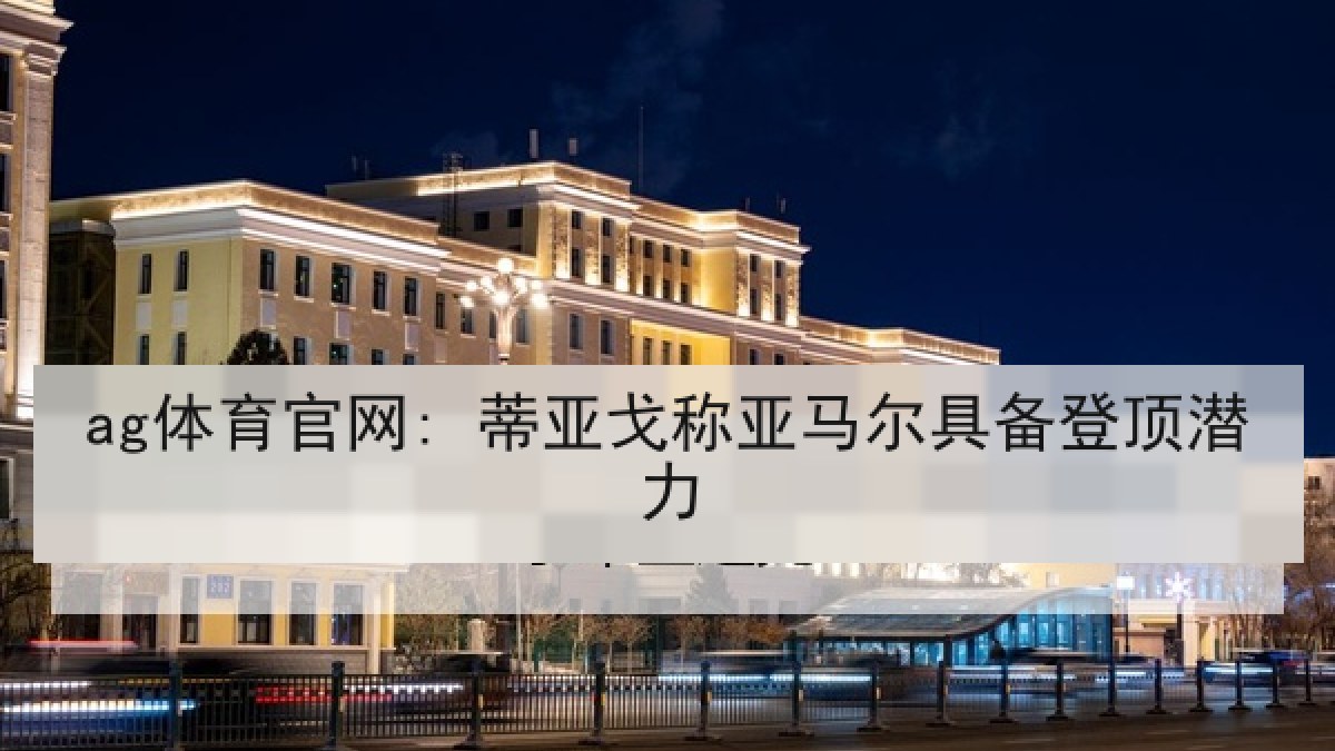 ag体育官网: 蒂亚戈称亚马尔具备登顶潜力
