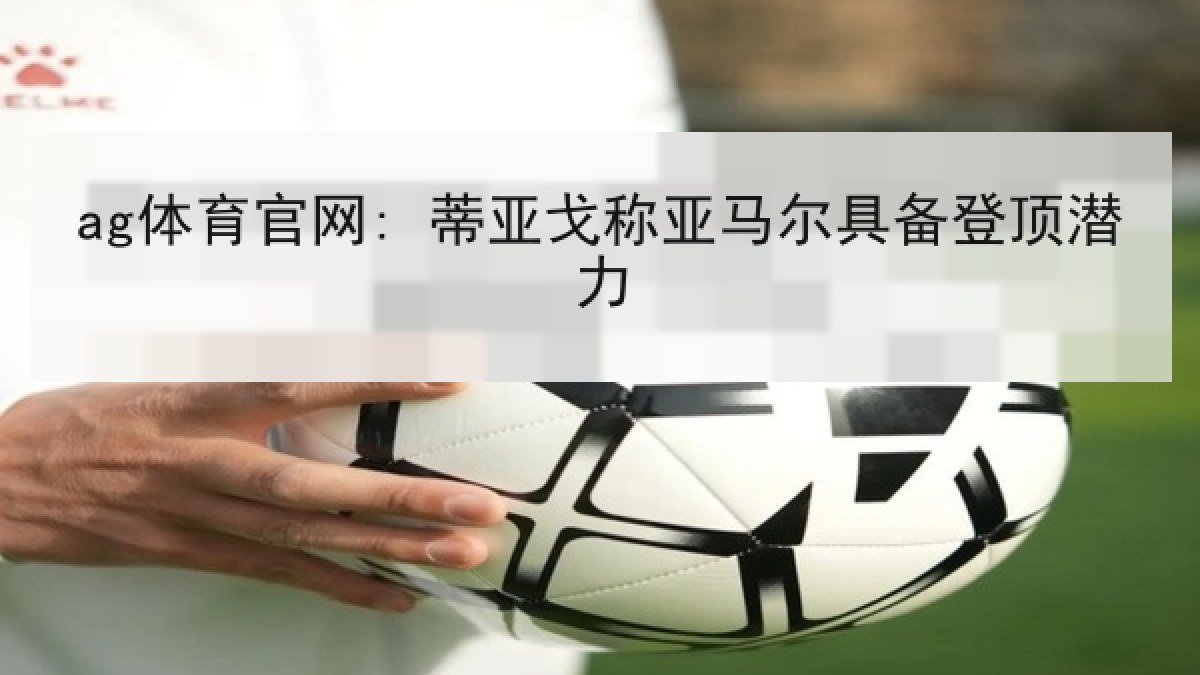 ag体育官网: 蒂亚戈称亚马尔具备登顶潜力
