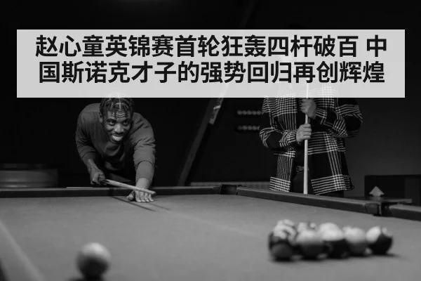 赵心童英锦赛首轮狂轰四杆破百 中国斯诺克才子的强势回归再创辉煌