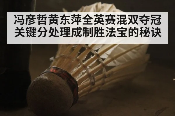 冯彦哲黄东萍全英赛混双夺冠关键分处理成制胜法宝的秘诀