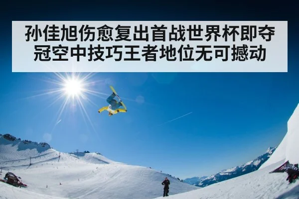 孙佳旭伤愈复出首战世界杯即夺冠空中技巧王者地位无可撼动