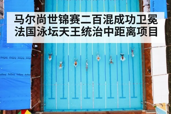 马尔尚世锦赛二百混成功卫冕法国泳坛天王统治中距离项目