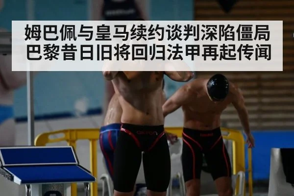 姆巴佩与皇马续约谈判深陷僵局 巴黎昔日旧将回归法甲再起传闻