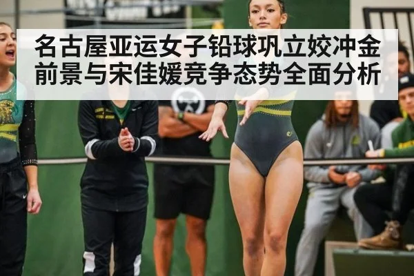 名古屋亚运女子铅球巩立姣冲金前景与宋佳媛竞争态势全面分析